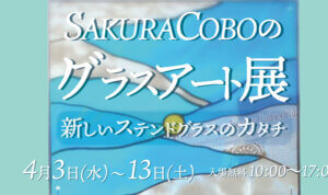 SAKURA COBOのグラスアート展～新しいステンドガラスのカタチ～